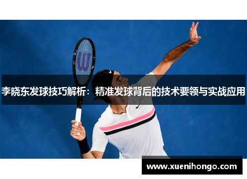 李晓东发球技巧解析：精准发球背后的技术要领与实战应用