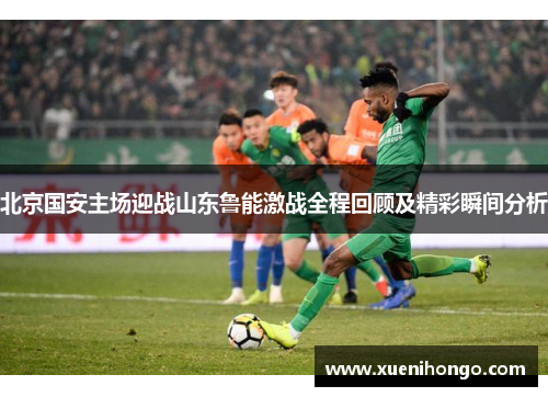 北京国安主场迎战山东鲁能激战全程回顾及精彩瞬间分析