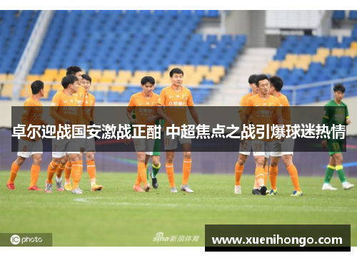 卓尔迎战国安激战正酣 中超焦点之战引爆球迷热情