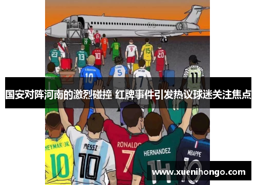 国安对阵河南的激烈碰撞 红牌事件引发热议球迷关注焦点