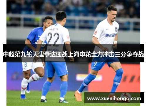 中超第九轮天津泰达迎战上海申花全力冲击三分争夺战
