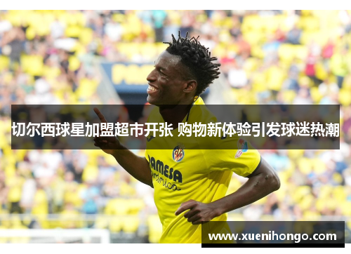 切尔西球星加盟超市开张 购物新体验引发球迷热潮
