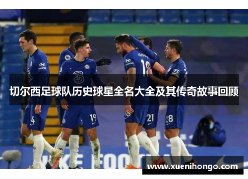 切尔西足球队历史球星全名大全及其传奇故事回顾