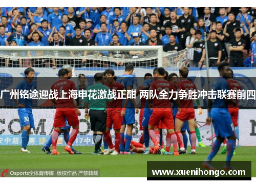 广州铭途迎战上海申花激战正酣 两队全力争胜冲击联赛前四