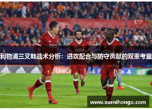 利物浦三叉戟战术分析：进攻配合与防守贡献的双重考量