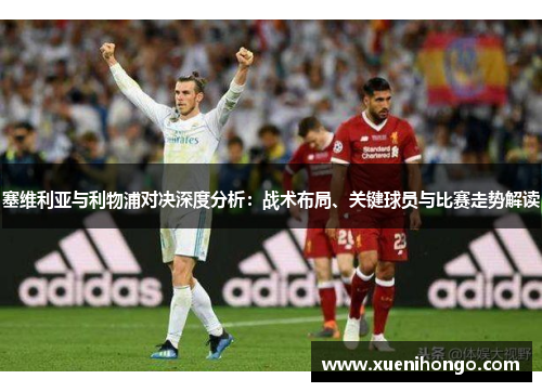 塞维利亚与利物浦对决深度分析：战术布局、关键球员与比赛走势解读