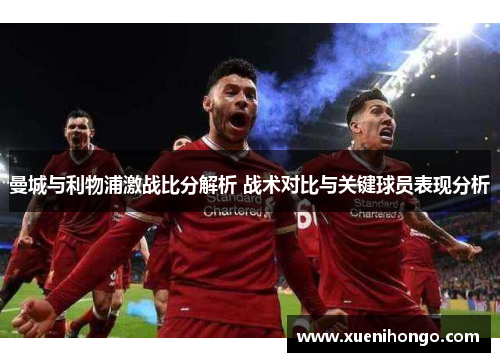 曼城与利物浦激战比分解析 战术对比与关键球员表现分析