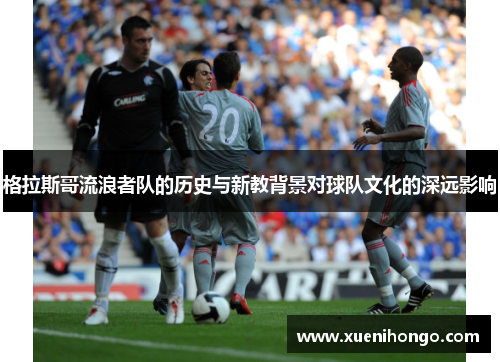 格拉斯哥流浪者队的历史与新教背景对球队文化的深远影响