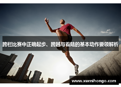 跨栏比赛中正确起步、跨越与着陆的基本动作要领解析
