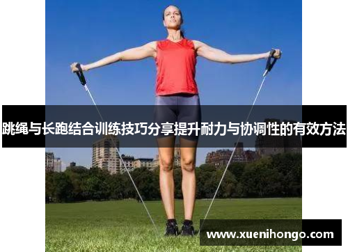 跳绳与长跑结合训练技巧分享提升耐力与协调性的有效方法