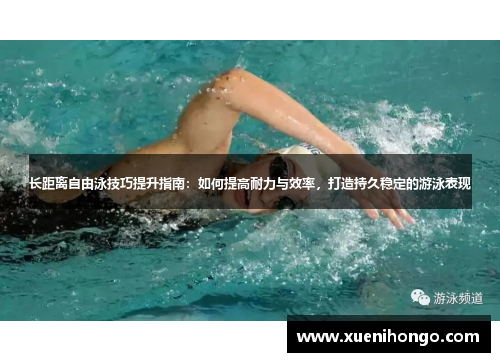 长距离自由泳技巧提升指南：如何提高耐力与效率，打造持久稳定的游泳表现